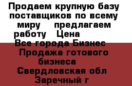 Продаем крупную базу поставщиков по всему миру!   предлагаем работу › Цена ­ 2 400 - Все города Бизнес » Продажа готового бизнеса   . Свердловская обл.,Заречный г.